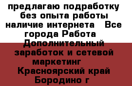 предлагаю подработку без опыта работы,наличие интернета - Все города Работа » Дополнительный заработок и сетевой маркетинг   . Красноярский край,Бородино г.